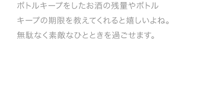 ボトルキープをしたお酒の残量やボトルキープの期限を教えてくれると嬉しいよね。無駄なく素敵なひとときを過ごせます。